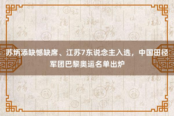 苏炳添缺憾缺席、江苏7东说念主入选，中国田径军团巴黎奥运名单出炉