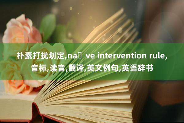 朴素打扰划定,nave intervention rule,音标,读音,翻译,英文例句,英语辞书