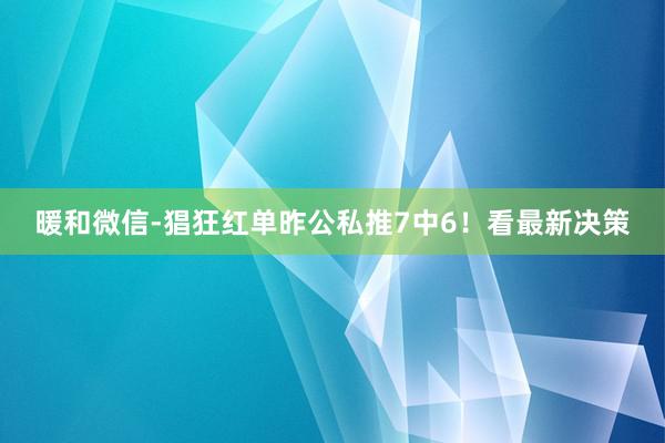 暖和微信-猖狂红单昨公私推7中6！看最新决策