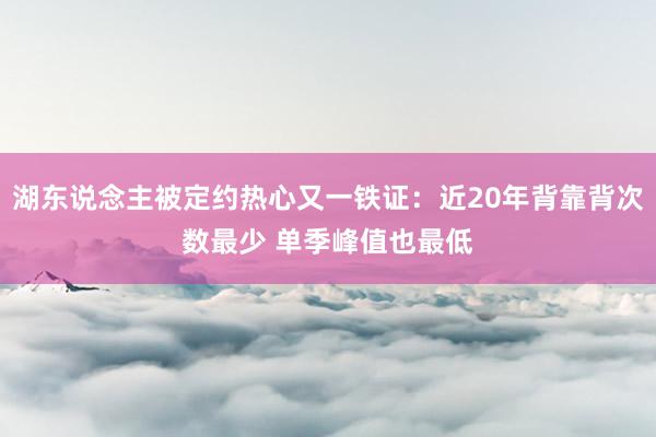 湖东说念主被定约热心又一铁证：近20年背靠背次数最少 单季峰值也最低