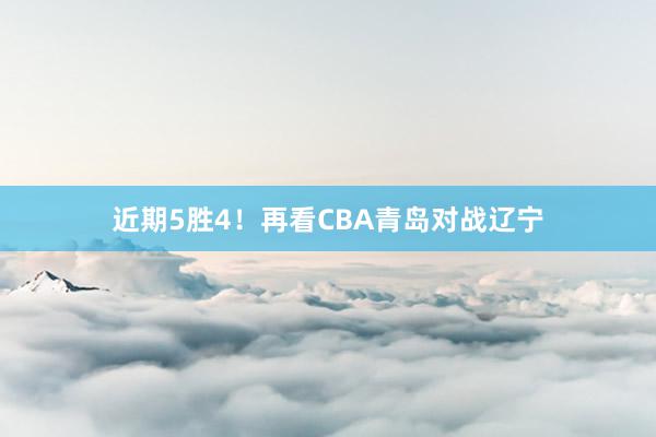 近期5胜4！再看CBA青岛对战辽宁